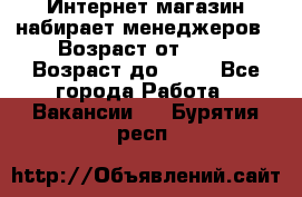 Интернет-магазин набирает менеджеров › Возраст от ­ 18 › Возраст до ­ 58 - Все города Работа » Вакансии   . Бурятия респ.